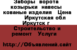 Заборы, ворота, козырьки, навесы, кованые изделия › Цена ­ 2 000 - Иркутская обл., Иркутск г. Строительство и ремонт » Услуги   